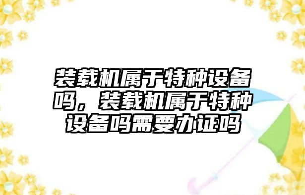 裝載機屬于特種設(shè)備嗎，裝載機屬于特種設(shè)備嗎需要辦證嗎