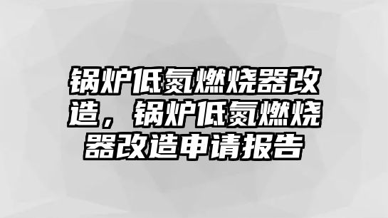 鍋爐低氮燃燒器改造，鍋爐低氮燃燒器改造申請(qǐng)報(bào)告