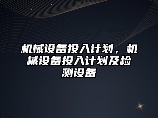 機械設(shè)備投入計劃，機械設(shè)備投入計劃及檢測設(shè)備