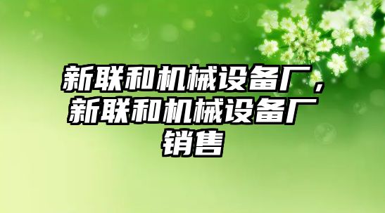 新聯(lián)和機(jī)械設(shè)備廠，新聯(lián)和機(jī)械設(shè)備廠銷售