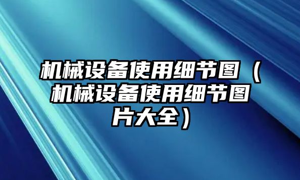 機械設(shè)備使用細節(jié)圖（機械設(shè)備使用細節(jié)圖片大全）