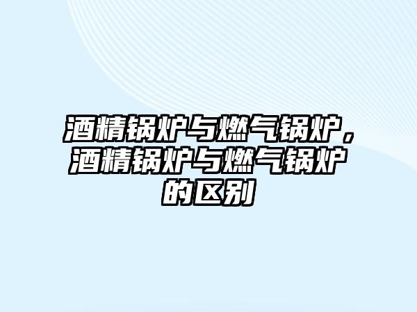 酒精鍋爐與燃?xì)忮仩t，酒精鍋爐與燃?xì)忮仩t的區(qū)別