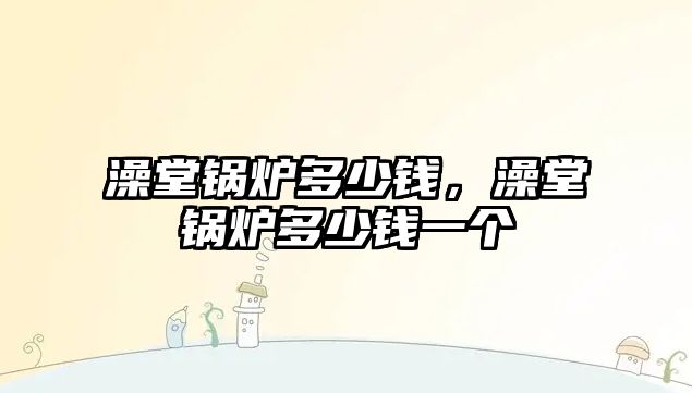 澡堂鍋爐多少錢，澡堂鍋爐多少錢一個