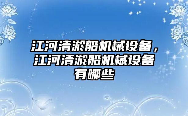 江河清淤船機(jī)械設(shè)備，江河清淤船機(jī)械設(shè)備有哪些