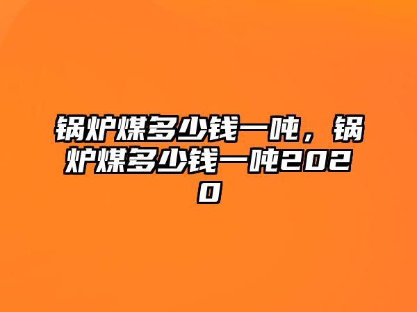 鍋爐煤多少錢一噸，鍋爐煤多少錢一噸2020