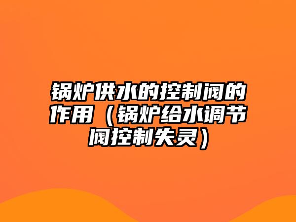 鍋爐供水的控制閥的作用（鍋爐給水調節(jié)閥控制失靈）