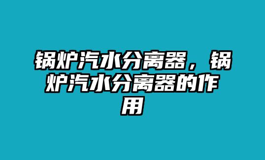 鍋爐汽水分離器，鍋爐汽水分離器的作用