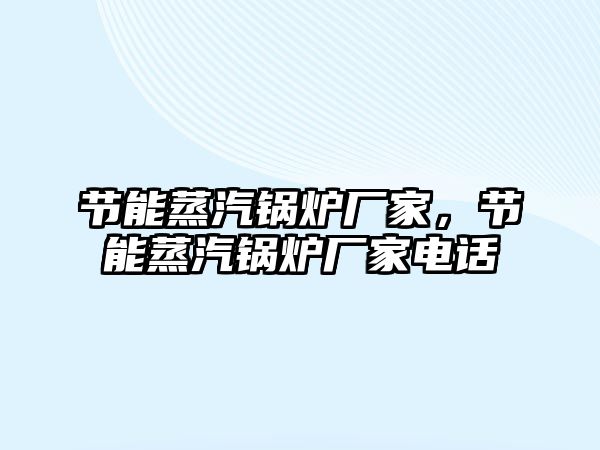 節(jié)能蒸汽鍋爐廠家，節(jié)能蒸汽鍋爐廠家電話