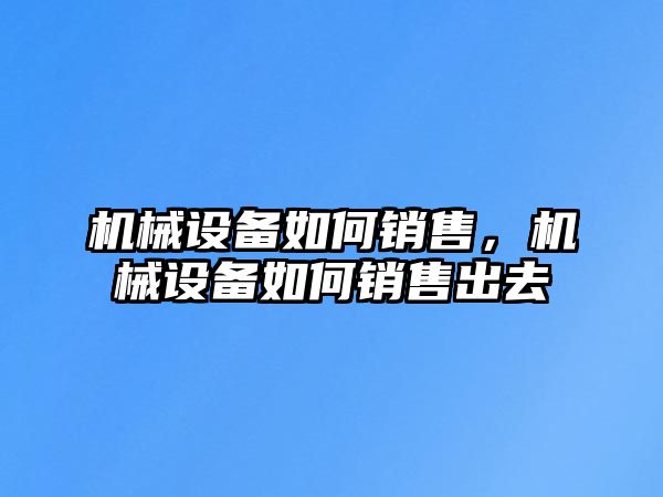 機械設(shè)備如何銷售，機械設(shè)備如何銷售出去