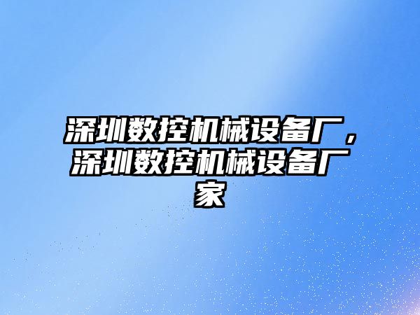 深圳數(shù)控機械設備廠，深圳數(shù)控機械設備廠家