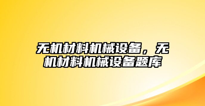 無(wú)機(jī)材料機(jī)械設(shè)備，無(wú)機(jī)材料機(jī)械設(shè)備題庫(kù)