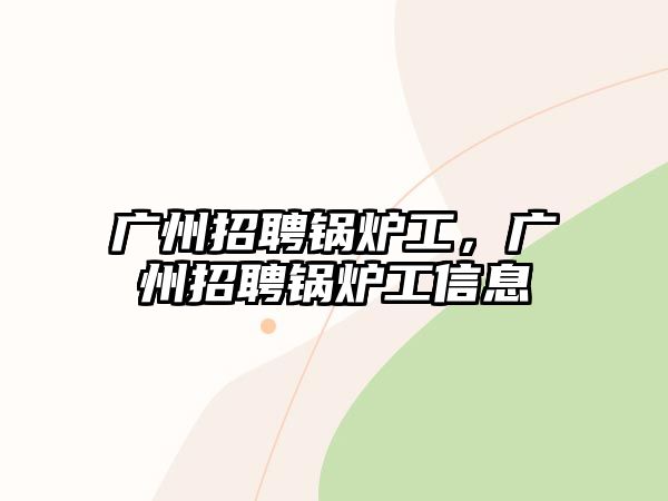 廣州招聘鍋爐工，廣州招聘鍋爐工信息