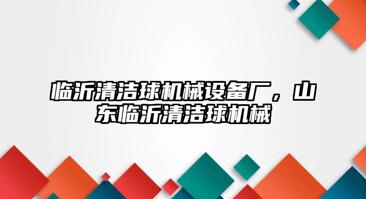 臨沂清潔球機械設(shè)備廠，山東臨沂清潔球機械