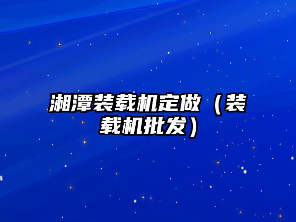 湘潭裝載機定做（裝載機批發(fā)）