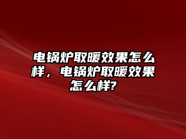 電鍋爐取暖效果怎么樣，電鍋爐取暖效果怎么樣?