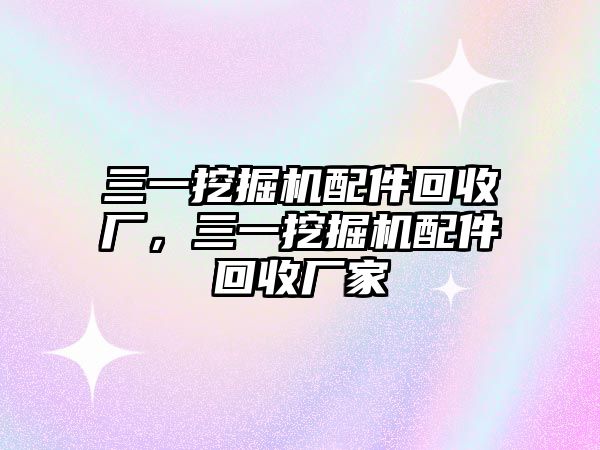 三一挖掘機配件回收廠，三一挖掘機配件回收廠家