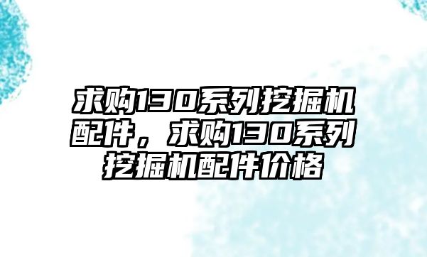 求購(gòu)130系列挖掘機(jī)配件，求購(gòu)130系列挖掘機(jī)配件價(jià)格