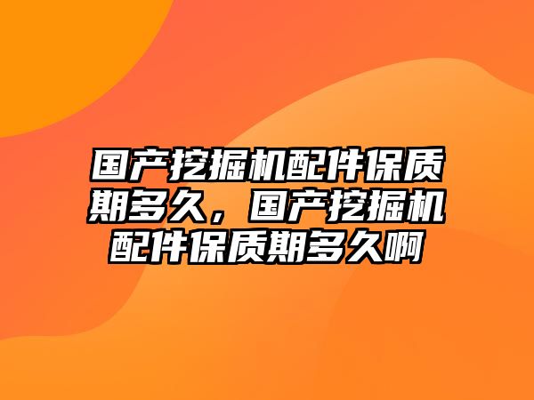 國產(chǎn)挖掘機(jī)配件保質(zhì)期多久，國產(chǎn)挖掘機(jī)配件保質(zhì)期多久啊