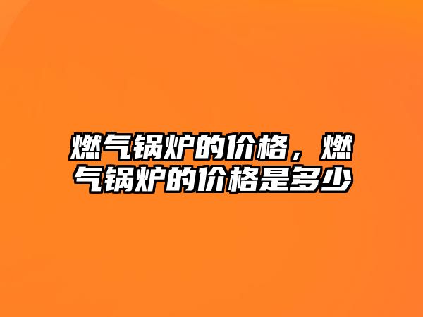 燃?xì)忮仩t的價格，燃?xì)忮仩t的價格是多少