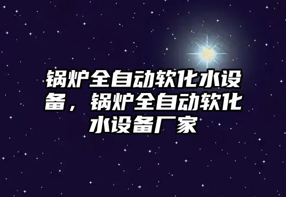 鍋爐全自動軟化水設(shè)備，鍋爐全自動軟化水設(shè)備廠家