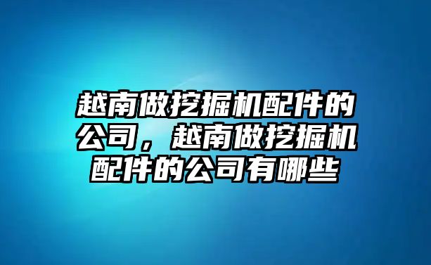 越南做挖掘機配件的公司，越南做挖掘機配件的公司有哪些