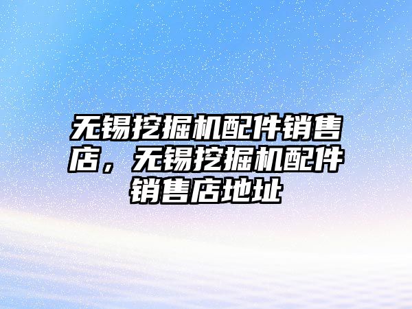 無錫挖掘機配件銷售店，無錫挖掘機配件銷售店地址