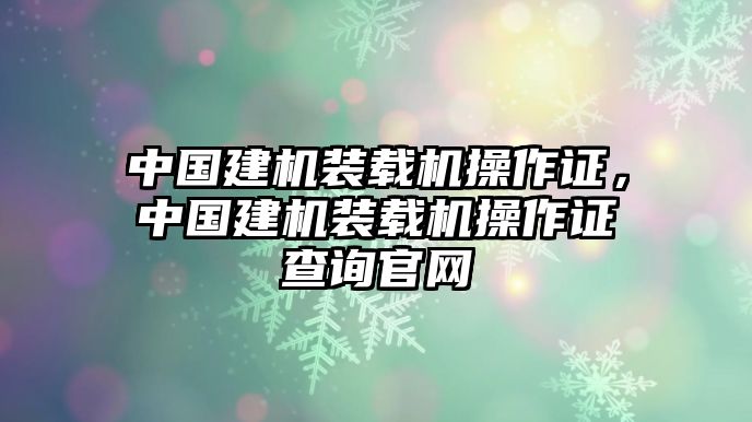 中國建機(jī)裝載機(jī)操作證，中國建機(jī)裝載機(jī)操作證查詢官網(wǎng)