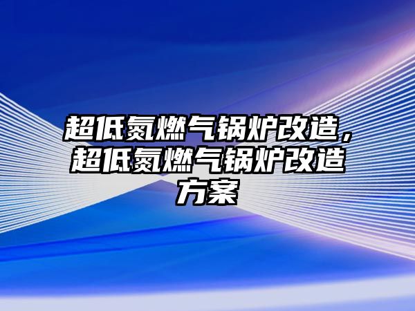 超低氮燃氣鍋爐改造，超低氮燃氣鍋爐改造方案