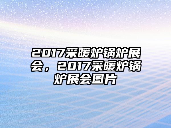 2017采暖爐鍋爐展會，2017采暖爐鍋爐展會圖片