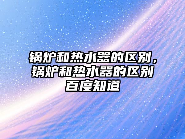 鍋爐和熱水器的區(qū)別，鍋爐和熱水器的區(qū)別百度知道