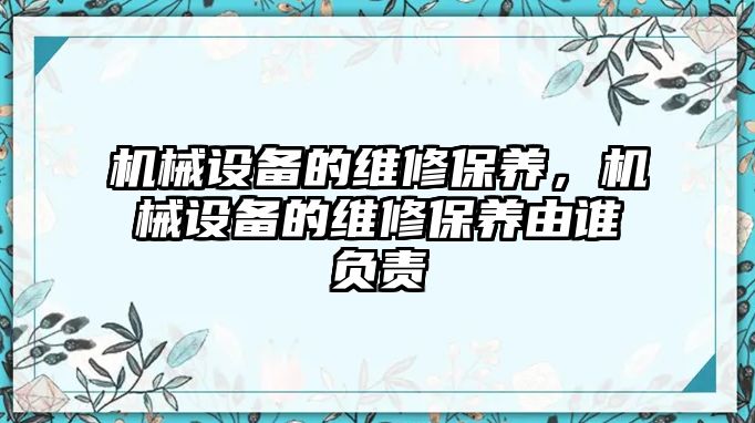 機(jī)械設(shè)備的維修保養(yǎng)，機(jī)械設(shè)備的維修保養(yǎng)由誰負(fù)責(zé)