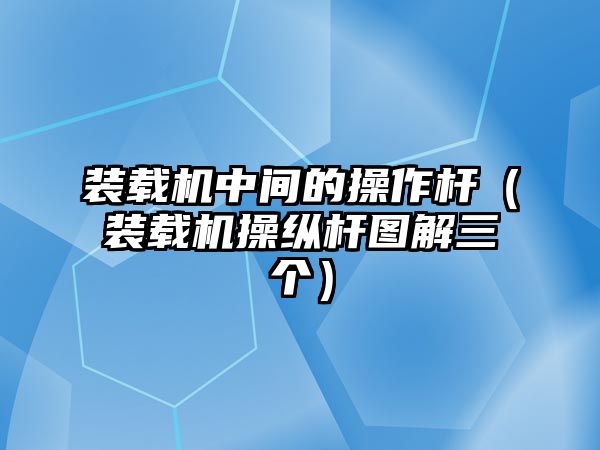 裝載機中間的操作桿（裝載機操縱桿圖解三個）