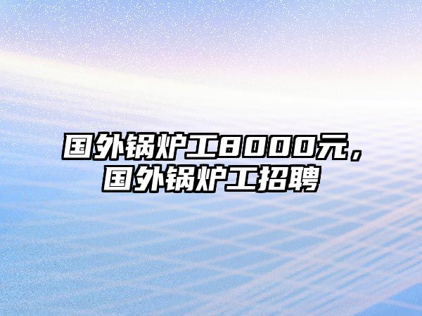 國外鍋爐工8000元，國外鍋爐工招聘