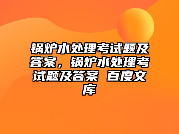 鍋爐水處理考試題及答案，鍋爐水處理考試題及答案 百度文庫(kù)