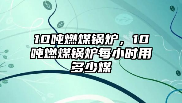 10噸燃煤鍋爐，10噸燃煤鍋爐每小時(shí)用多少煤