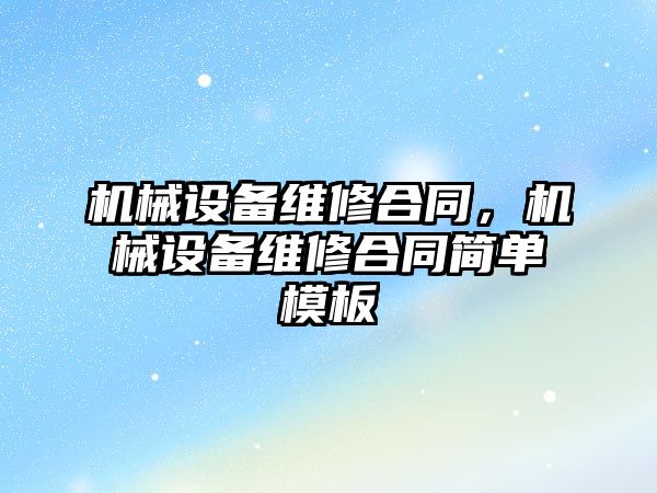 機械設備維修合同，機械設備維修合同簡單模板