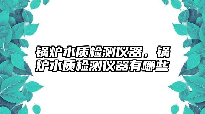 鍋爐水質(zhì)檢測(cè)儀器，鍋爐水質(zhì)檢測(cè)儀器有哪些