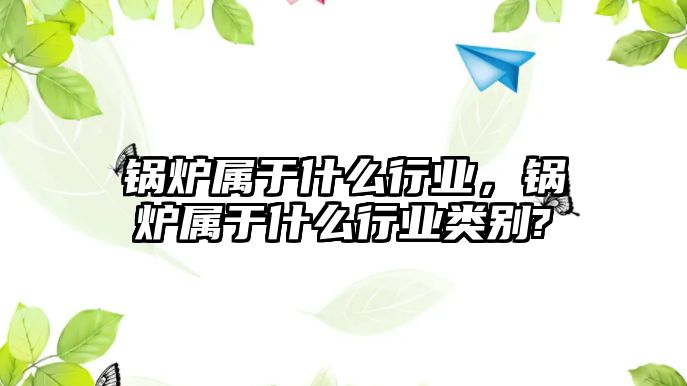 鍋爐屬于什么行業(yè)，鍋爐屬于什么行業(yè)類別?