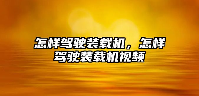 怎樣駕駛裝載機，怎樣駕駛裝載機視頻