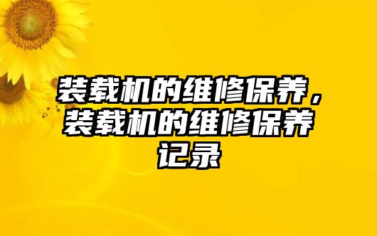 裝載機的維修保養(yǎng)，裝載機的維修保養(yǎng)記錄