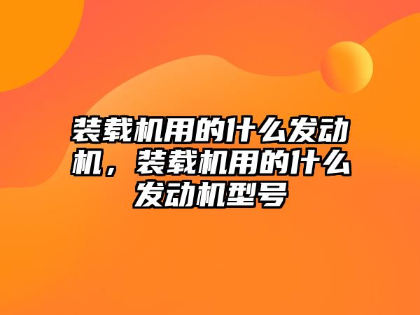 裝載機用的什么發(fā)動機，裝載機用的什么發(fā)動機型號