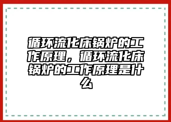 循環(huán)流化床鍋爐的工作原理，循環(huán)流化床鍋爐的工作原理是什么