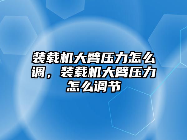 裝載機大臂壓力怎么調(diào)，裝載機大臂壓力怎么調(diào)節(jié)