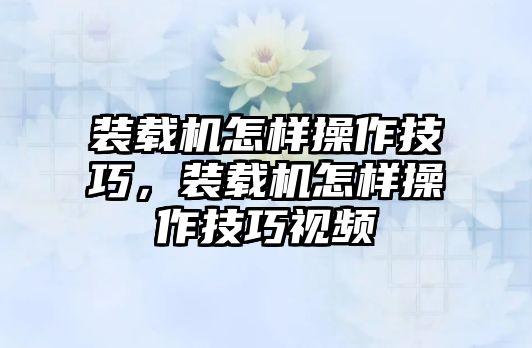 裝載機怎樣操作技巧，裝載機怎樣操作技巧視頻