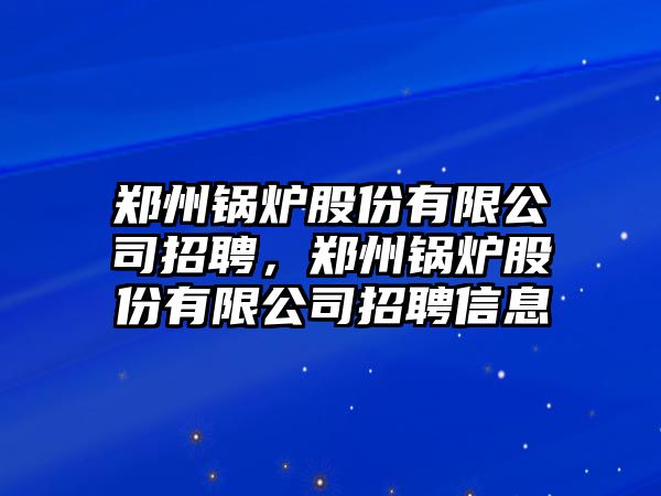 鄭州鍋爐股份有限公司招聘，鄭州鍋爐股份有限公司招聘信息