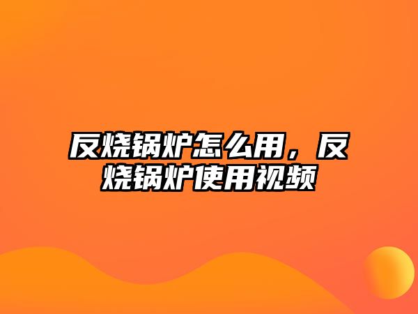 反燒鍋爐怎么用，反燒鍋爐使用視頻