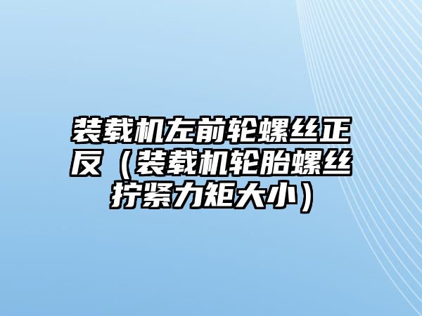 裝載機左前輪螺絲正反（裝載機輪胎螺絲擰緊力矩大?。? class=