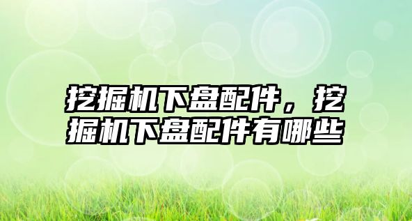 挖掘機下盤配件，挖掘機下盤配件有哪些