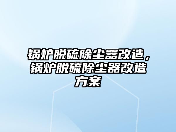 鍋爐脫硫除塵器改造，鍋爐脫硫除塵器改造方案