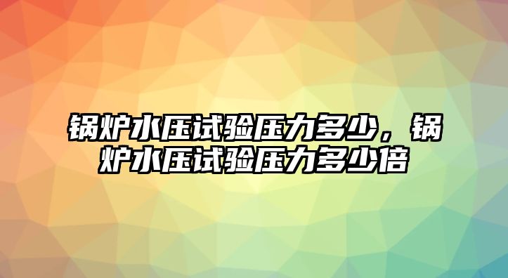 鍋爐水壓試驗壓力多少，鍋爐水壓試驗壓力多少倍